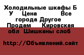 Холодильные шкафы Б/У  › Цена ­ 9 000 - Все города Другое » Продам   . Кировская обл.,Шишканы слоб.